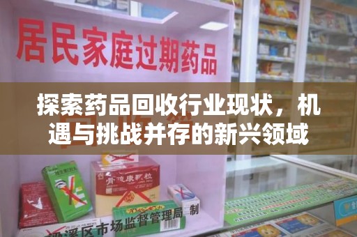 哈尔滨探索药品回收行业现状，机遇与挑战并存的新兴领域