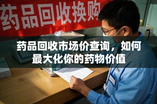 哈尔滨药品回收市场价查询，如何最大化你的药物价值