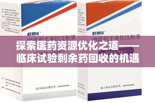 哈尔滨探索医药资源优化之道——临床试验剩余药回收的机遇与挑战