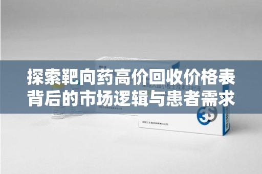 哈尔滨探索靶向药高价回收价格表背后的市场逻辑与患者需求