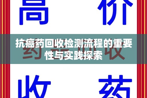 哈尔滨抗癌药回收检测流程的重要性与实践探索