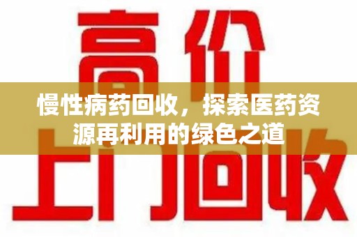 哈尔滨慢性病药回收，探索医药资源再利用的绿色之道