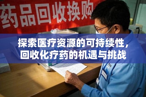 哈尔滨探索医疗资源的可持续性，回收化疗药的机遇与挑战