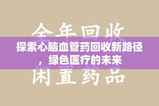 哈尔滨探索心脑血管药回收新路径，绿色医疗的未来