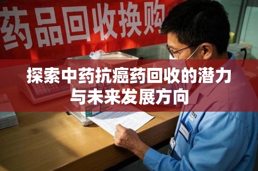 哈尔滨探索中药抗癌药回收的潜力与未来发展方向