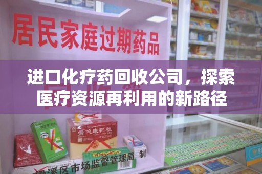 哈尔滨进口化疗药回收公司，探索医疗资源再利用的新路径