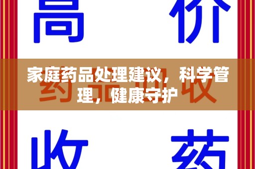 哈尔滨家庭药品处理建议，科学管理，健康守护