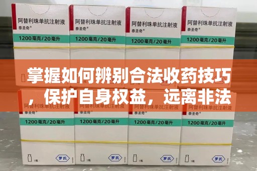 哈尔滨掌握如何辨别合法收药技巧，保护自身权益，远离非法交易