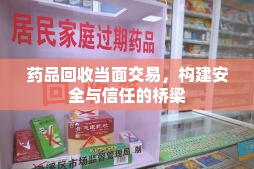 哈尔滨药品回收当面交易，构建安全与信任的桥梁