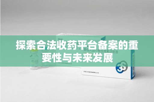 哈尔滨探索合法收药平台备案的重要性与未来发展
