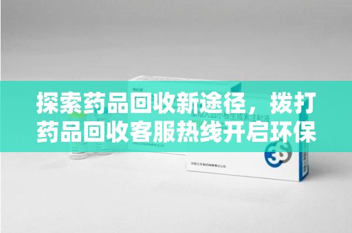 哈尔滨探索药品回收新途径，拨打药品回收客服热线开启环保之旅