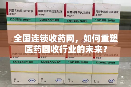 哈尔滨全国连锁收药网，如何重塑医药回收行业的未来？