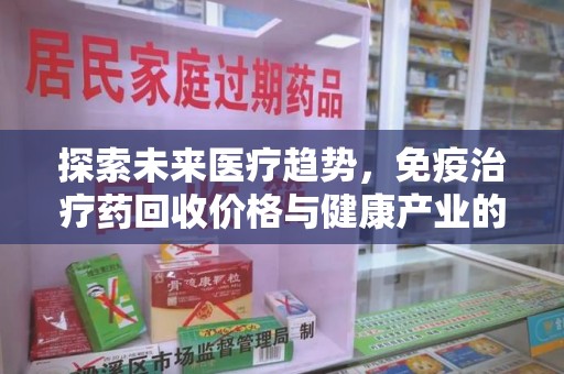 哈尔滨探索未来医疗趋势，免疫治疗药回收价格与健康产业的革新