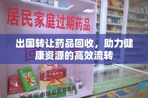 哈尔滨出国转让药品回收，助力健康资源的高效流转