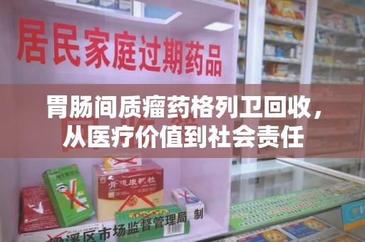 哈尔滨胃肠间质瘤药格列卫回收，从医疗价值到社会责任