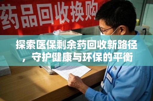 哈尔滨探索医保剩余药回收新路径，守护健康与环保的平衡