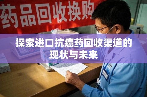 哈尔滨探索进口抗癌药回收渠道的现状与未来