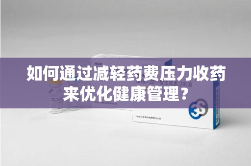 哈尔滨如何通过减轻药费压力收药来优化健康管理？