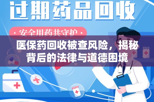哈尔滨医保药回收被查风险，揭秘背后的法律与道德困境