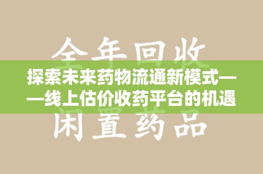哈尔滨探索未来药物流通新模式——线上估价收药平台的机遇与挑战