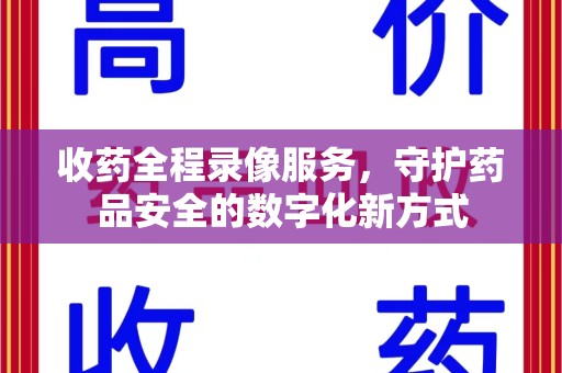 哈尔滨收药全程录像服务，守护药品安全的数字化新方式