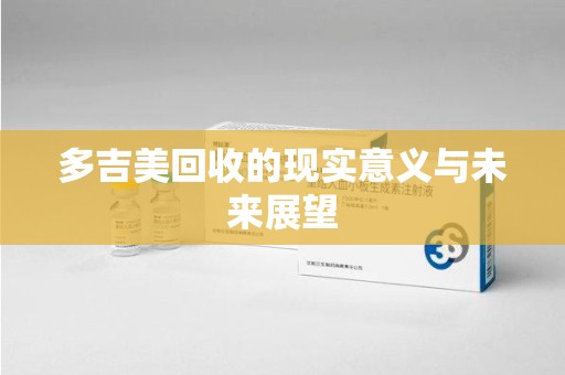 哈尔滨多吉美回收的现实意义与未来展望