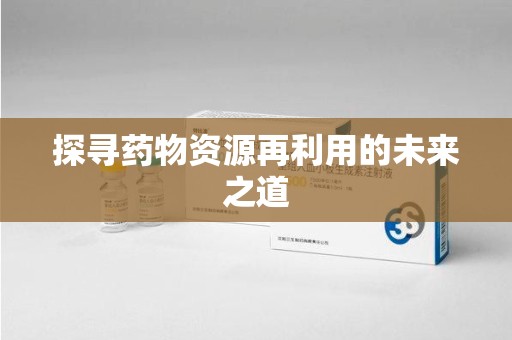 哈尔滨探寻药物资源再利用的未来之道
