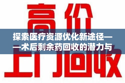 哈尔滨探索医疗资源优化新途径——术后剩余药回收的潜力与挑战