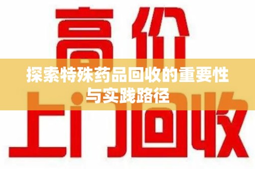 哈尔滨探索特殊药品回收的重要性与实践路径
