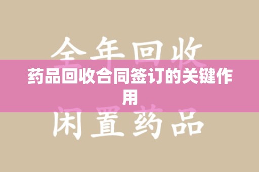 哈尔滨药品回收合同签订的关键作用