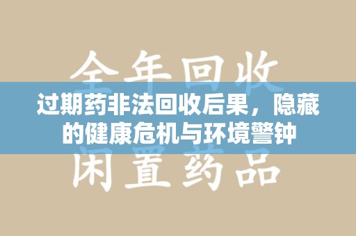 哈尔滨过期药非法回收后果，隐藏的健康危机与环境警钟