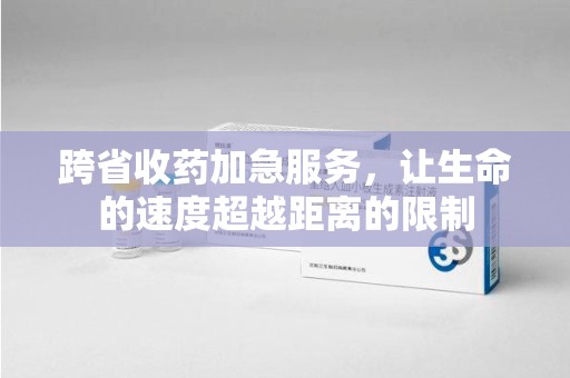 哈尔滨跨省收药加急服务，让生命的速度超越距离的限制