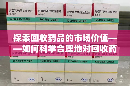 哈尔滨探索回收药品的市场价值——如何科学合理地对回收药品进行估价