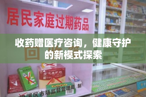 哈尔滨收药赠医疗咨询，健康守护的新模式探索