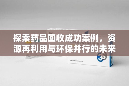 哈尔滨探索药品回收成功案例，资源再利用与环保并行的未来之路