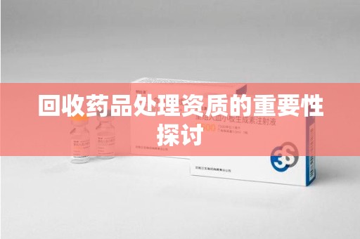 哈尔滨回收药品处理资质的重要性探讨