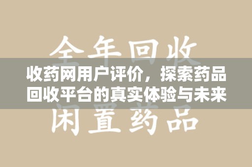 哈尔滨收药网用户评价，探索药品回收平台的真实体验与未来发展