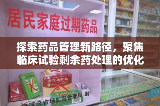 哈尔滨探索药品管理新路径，聚焦临床试验剩余药处理的优化策略