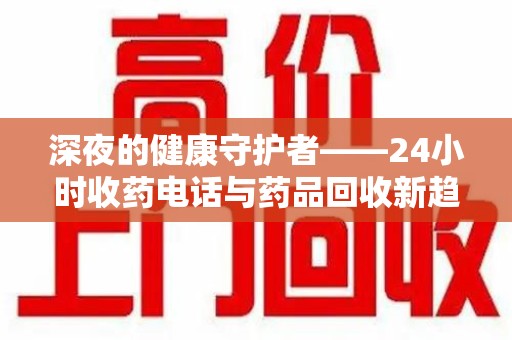 哈尔滨深夜的健康守护者——24小时收药电话与药品回收新趋势