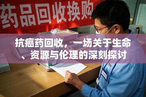 哈尔滨抗癌药回收，一场关于生命、资源与伦理的深刻探讨