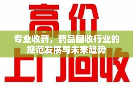 哈尔滨专业收药，药品回收行业的规范发展与未来趋势