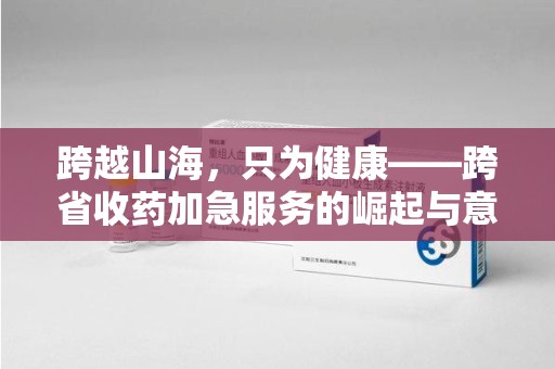 哈尔滨跨越山海，只为健康——跨省收药加急服务的崛起与意义