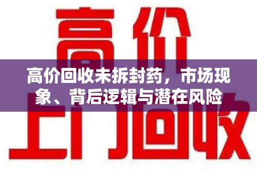 哈尔滨高价回收未拆封药，市场现象、背后逻辑与潜在风险