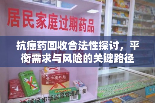 哈尔滨抗癌药回收合法性探讨，平衡需求与风险的关键路径