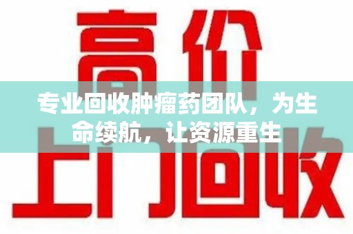 哈尔滨专业回收肿瘤药团队，为生命续航，让资源重生