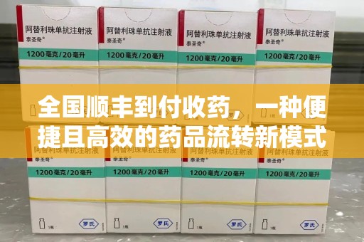 哈尔滨全国顺丰到付收药，一种便捷且高效的药品流转新模式