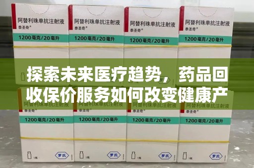 哈尔滨探索未来医疗趋势，药品回收保价服务如何改变健康产业