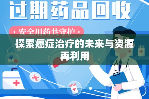 哈尔滨探索癌症治疗的未来与资源再利用