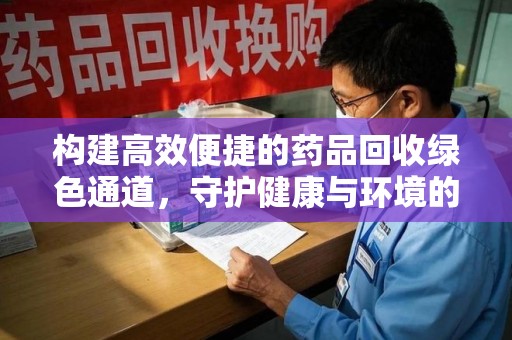 哈尔滨构建高效便捷的药品回收绿色通道，守护健康与环境的双赢之道
