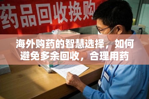 哈尔滨海外购药的智慧选择，如何避免多余回收，合理用药